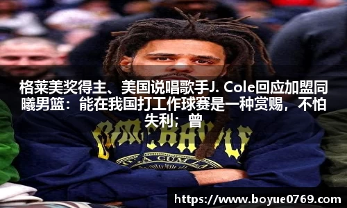 格莱美奖得主、美国说唱歌手J. Cole回应加盟同曦男篮：能在我国打工作球赛是一种赏赐，不怕失利；曾经从没来过我国，多了解国际是件功德