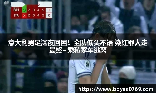 意大利男足深夜回国！全队低头不语 染红罪人走最终+乘私家车逃离