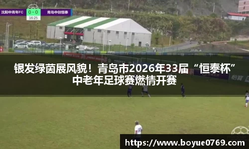 银发绿茵展风貌！青岛市2026年33届“恒泰杯”中老年足球赛燃情开赛